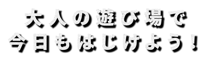 大人の遊び場で今日もはじけよう！