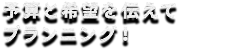 予算と希望を伝えてプランニング！