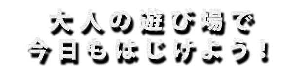 大人の遊び場で 今日もはじけよう！