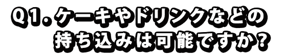 Q1. ケーキやドリンクなどの持ち込みは可能ですか？