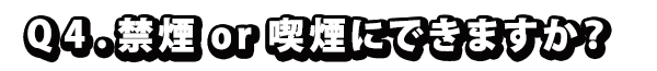 Q4. 禁煙 or 喫煙にできますか？