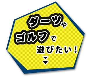 ダーツやゴルフで 遊びたい！